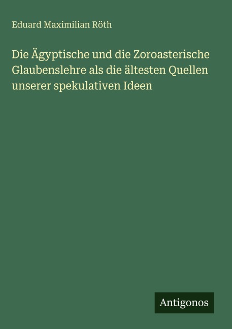 Die Ägyptische und die Zoroasterische Glaubenslehre als die ältesten Quellen unserer spekulativen Ideen - Eduard Maximilian Röth
