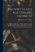 Factory Glazes for Ceramic Engineers: Arranged (on an Exhaustive Method) for the Heat of the Soft Porcelain Kiln And Including the Glazes Employed in - Henry Albert Rum Bellow