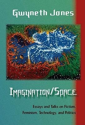 Imagination/Space: Essays and Talks on Fiction, Feminism, Technology, and Politics - Gwyneth Jones