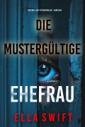 Cover-Bild zum Titel 'Die mustergültige Ehefrau (Ein Emily-Just-Psychothriller - Band Eins)' von 'Ella Swift'