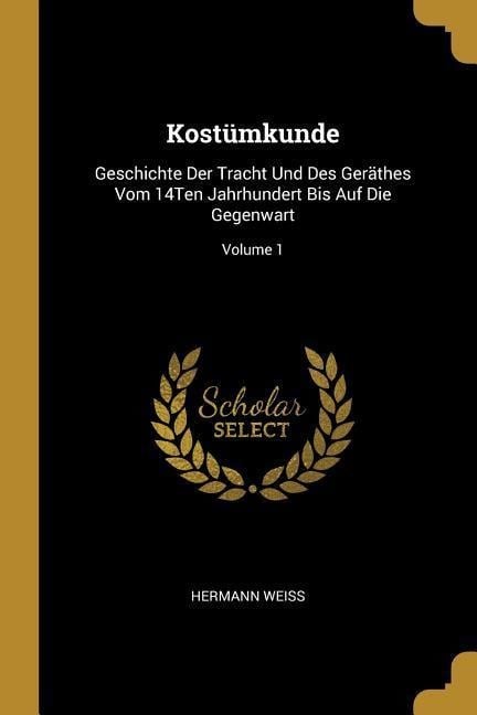 Kostümkunde: Geschichte Der Tracht Und Des Geräthes Vom 14ten Jahrhundert Bis Auf Die Gegenwart; Volume 1 - Hermann Weiss