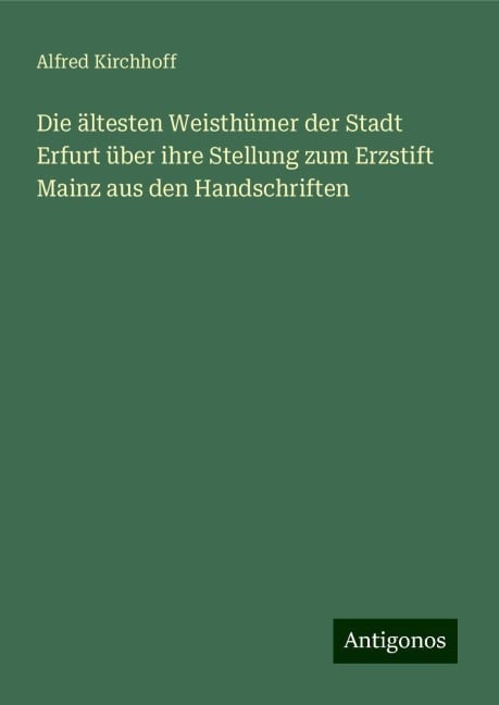 Die ältesten Weisthümer der Stadt Erfurt über ihre Stellung zum Erzstift Mainz aus den Handschriften - Alfred Kirchhoff