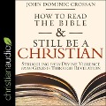 How to Read the Bible and Still Be a Christian: Struggling with Divine Violence from Genesis Through Revelation - John Dominic Crossan