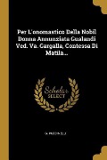 Per L'onomastico Della Nobil Donna Annunziata Gualandi Ved. Va. Gargalla, Contessa Di Matila... - G. Puccinelli