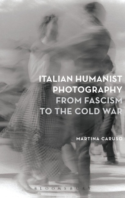 Italian Humanist Photography from Fascism to the Cold War - Martina Caruso