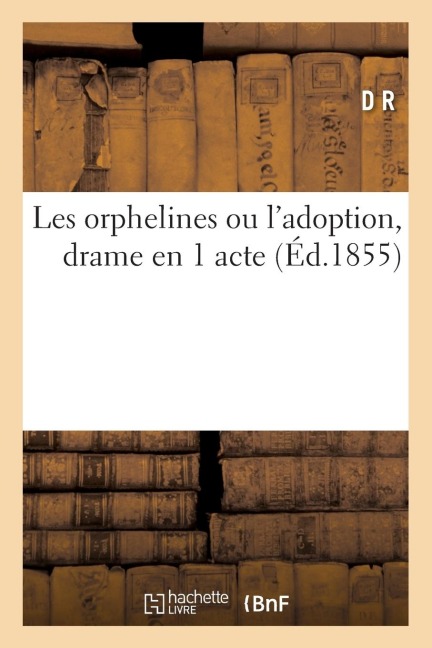 Les Orphelines Ou l'Adoption, Drame En 1 Acte: Composé Pour Les Distributions de Prix Dans Les Pensionnats de Demoiselles - D R