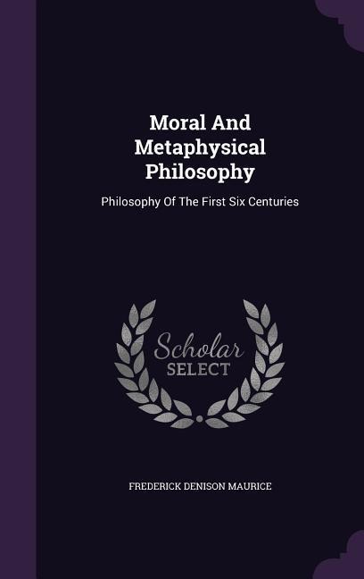 Moral And Metaphysical Philosophy: Philosophy Of The First Six Centuries - Frederick Denison Maurice