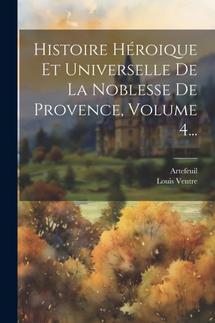 Histoire Héroique Et Universelle De La Noblesse De Provence, Volume 4... - Artefeuil (Pseud ?)
