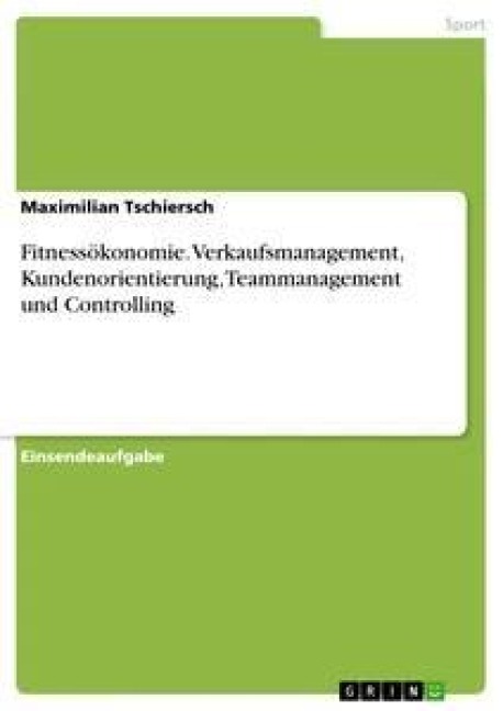 Fitnessökonomie. Verkaufsmanagement, Kundenorientierung, Teammanagement und Controlling - Maximilian Tschiersch