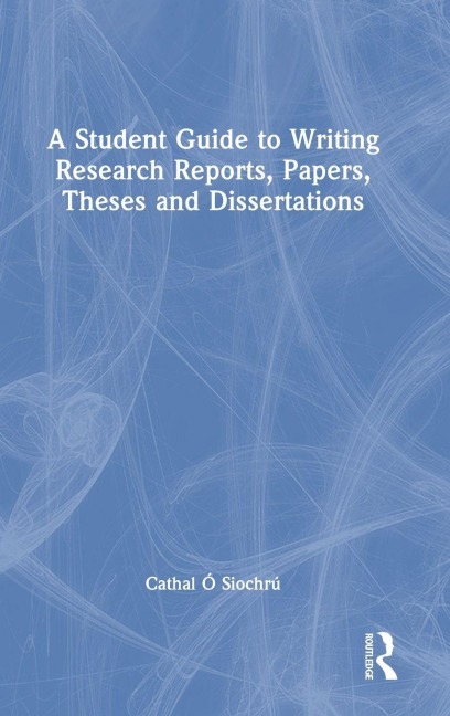 A Student Guide to Writing Research Reports, Papers, Theses and Dissertations - Cathal Ó Siochrú