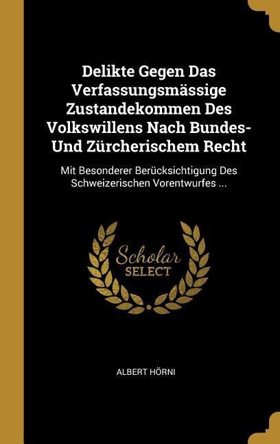 Delikte Gegen Das Verfassungsmässige Zustandekommen Des Volkswillens Nach Bundes- Und Zürcherischem Recht: Mit Besonderer Berücksichtigung Des Schweiz - Albert Horni