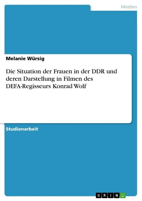 Die Situation der Frauen in der DDR und deren Darstellung in Filmen des DEFA-Regisseurs Konrad Wolf - Melanie Würsig