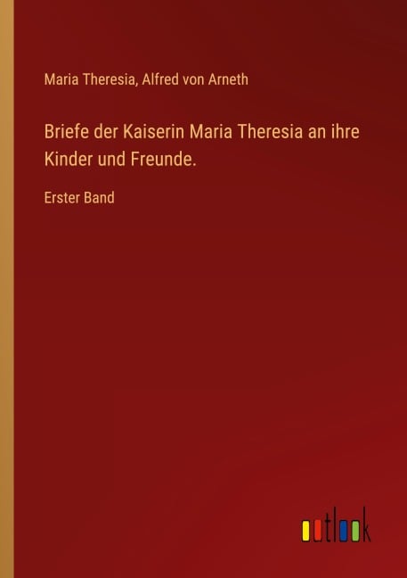 Briefe der Kaiserin Maria Theresia an ihre Kinder und Freunde. - Maria Theresia, Alfred Von Arneth