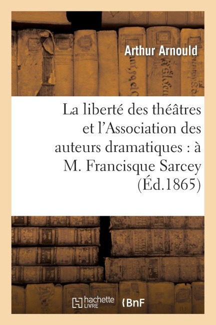 La Liberté Des Théâtres Et l'Association Des Auteurs Dramatiques: À M. Francisque Sarcey - Arthur Arnould