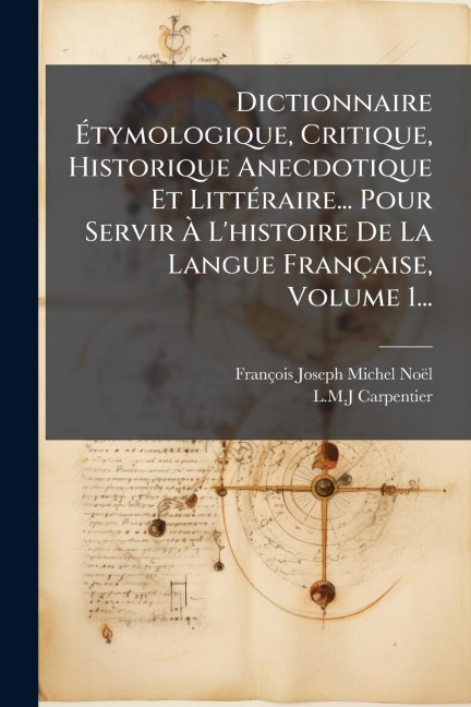 Dictionnaire Ãtymologique, Critique, Historique Anecdotique Et LittÃ(c)raire... Pour Servir Ã L'histoire De La Langue Française, Volume 1... - François-Joseph-Michel Noël, L M J Carpentier