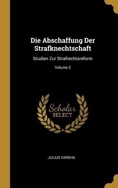 Die Abschaffung Der Strafknechtschaft: Studien Zur Strafrechtsreform; Volume 2 - Julius Vargha