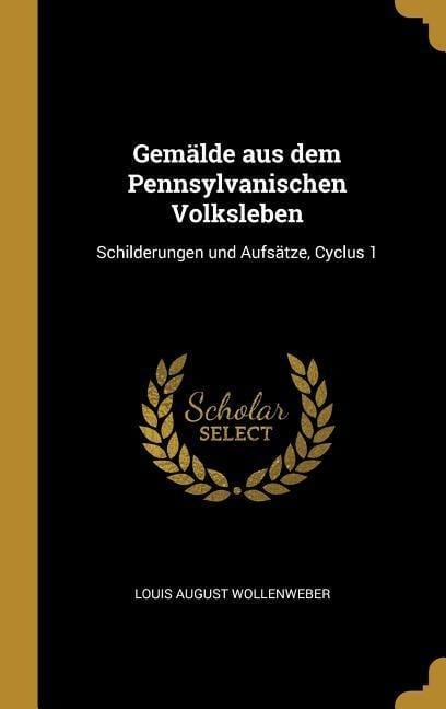 Gemälde Aus Dem Pennsylvanischen Volksleben: Schilderungen Und Aufsätze, Cyclus 1 - Louis August Wollenweber