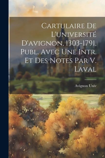 Cartulaire De L'université D'avignon, 1303-1791, Publ. Avec Une Intr. Et Des Notes Par V. Laval - Avignon Univ