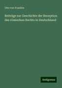 Beiträge zur Geschichte der Reception des römischen Rechts in Deutschland - Otto Von Franklin