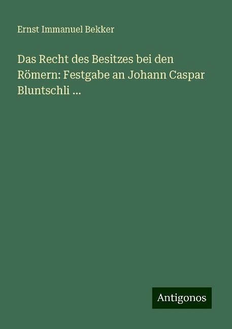 Das Recht des Besitzes bei den Römern: Festgabe an Johann Caspar Bluntschli ... - Ernst Immanuel Bekker