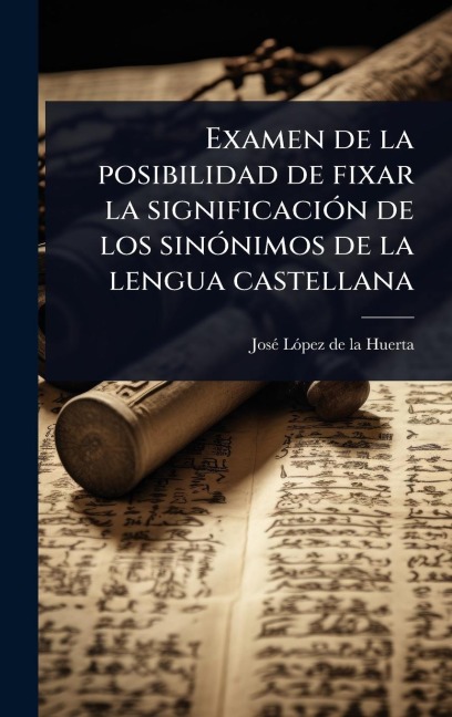 Examen de la posibilidad de fixar la significaciÃ3n de los sinÃ3nimos de la lengua castellana - Josã(c) Lã3pez de la Huerta