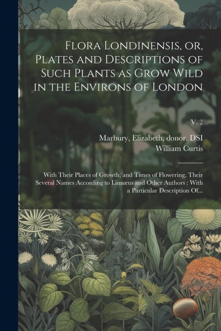 Flora Londinensis, or, Plates and Descriptions of Such Plants as Grow Wild in the Environs of London: With Their Places of Growth, and Times of Flower - William Curtis