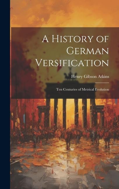 A History of German Versification: Ten Centuries of Metrical Evolution - Henry Gibson Atkins