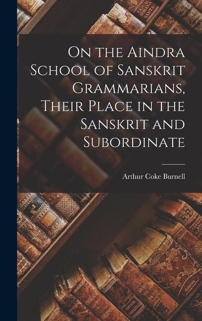 On the Aindra School of Sanskrit Grammarians, Their Place in the Sanskrit and Subordinate - Arthur Coke Burnell