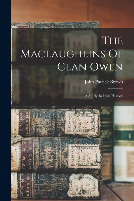The Maclaughlins Of Clan Owen: A Study In Irish History - John Patrick Brown