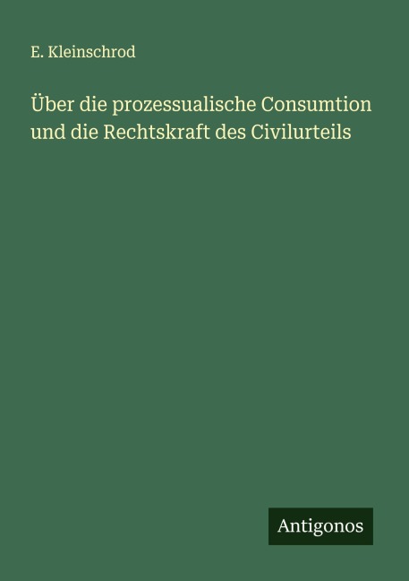 Über die prozessualische Consumtion und die Rechtskraft des Civilurteils - E. Kleinschrod