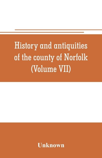History and antiquities of the county of Norfolk (Volume VII) Containing the Hundreds of Happing, Henftead, Holf, Humble-yard, and Loddon - Unknown