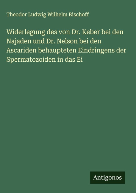 Widerlegung des von Dr. Keber bei den Najaden und Dr. Nelson bei den Ascariden behaupteten Eindringens der Spermatozoiden in das Ei - Theodor Ludwig Wilhelm Bischoff