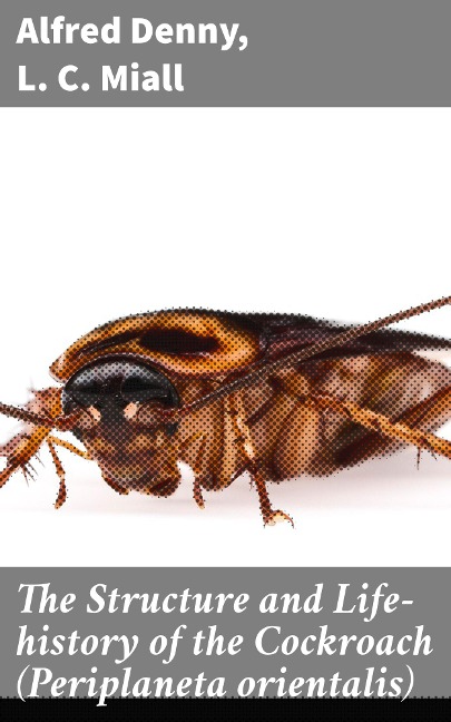The Structure and Life-history of the Cockroach (Periplaneta orientalis) - Alfred Denny, L. C. Miall