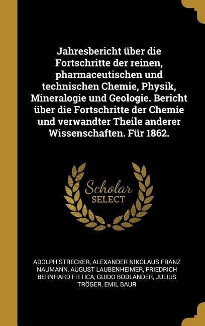 Jahresbericht über die Fortschritte der reinen, pharmaceutischen und technischen Chemie, Physik, Mineralogie und Geologie. Bericht über die Fortschritte der Chemie und verwandter Theile anderer Wissenschaften. Für 1862. - Adolph Strecker, Alexander Nikolaus Franz Naumann, August Laubenheimer