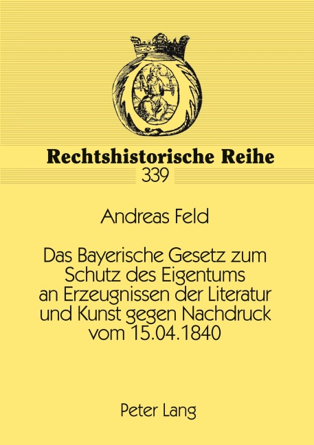 Das Bayerische Gesetz zum Schutz des Eigentums an Erzeugnissen der Literatur und Kunst gegen Nachdruck vom 15.04.1840 - Andreas Feld