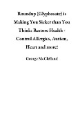 Roundup (Glyphosate) is Making You Sicker than You Think: Restore Health - Control Allergies, Autism, Heart and more! - George McClelland