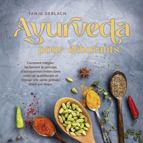 Ayurveda pour débutants: Comment intégrer facilement le principe d'autoguérison indien dans votre vie quotidienne et trouver une santé globale étape par étape. - Tanja Gerlach