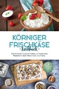 Körniger Frischkäse Kochbuch: Die leckersten Cottage Cheese und Hüttenkäse Rezepte für jeden Geschmack und Anlass - inkl. Fitnessrezepten, Fingerfood, Getränken & Dips - Claudia Jürgensmeier