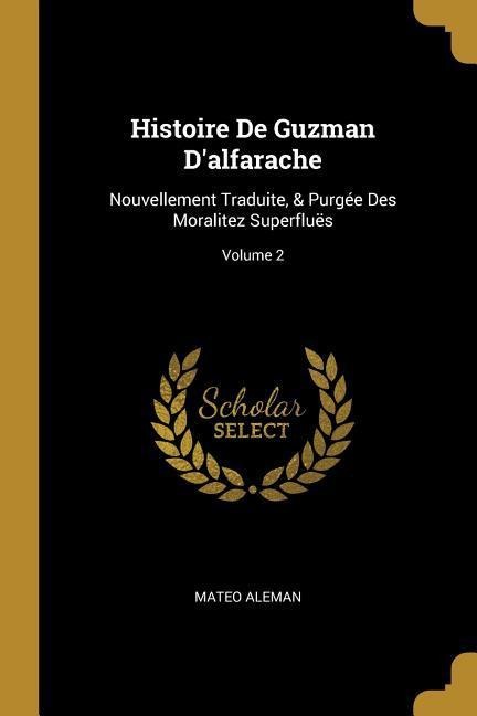 Histoire De Guzman D'alfarache: Nouvellement Traduite, & Purgée Des Moralitez Superfluës; Volume 2 - Mateo Aleman