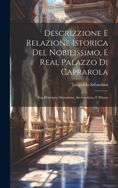 Descrizzione E Relazione Istorica Del Nobilissimo, E Real Palazzo Di Caprarola: Sua Principio, Situazione, Architettura, E Pitture - Leopoldo Sebastiani