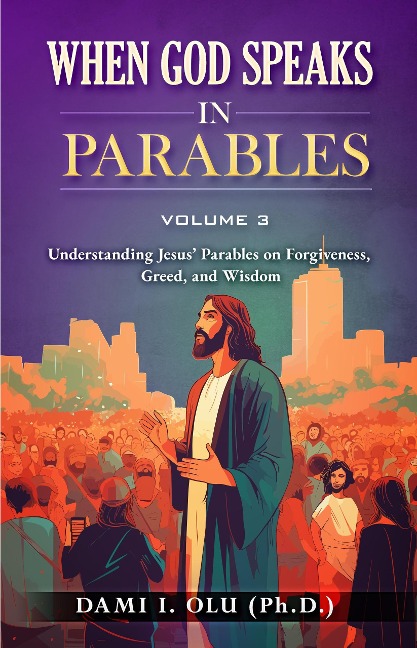 When God Speaks in Parables: Understanding Jesus' Parables on Forgiveness, Greed, and Wisdom (When God Speaks in Parables (Understanding the Powerful Stories Jesus Told), #3) - Dami Olu