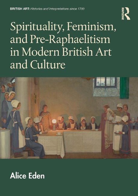 Spirituality, Feminism, and Pre-Raphaelitism in Modern British Art and Culture - Alice Eden