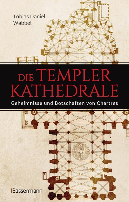 Die Templerkathedrale - Die Geheimnisse und Botschaften von Chartres - Tobias Daniel Wabbel