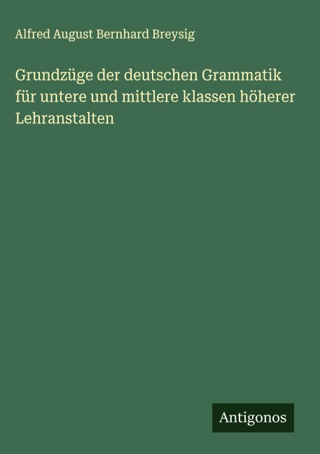 Grundzüge der deutschen Grammatik für untere und mittlere klassen höherer Lehranstalten - Alfred August Bernhard Breysig