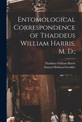 Entomological Correspondence of Thaddeus William Harris, M. D.; - Thaddeus William Harris, Samuel Hubbard Scudder