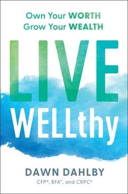 Live Wellthy: Own Your Worth, Grow Your Wealth - Dawn Dahlby