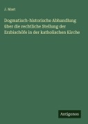 Cover-Bild zum Titel 'Dogmatisch-historische Abhandlung über die rechtliche Stellung der Erzbischöfe in der katholischen Kirche' von 'J. Mast'