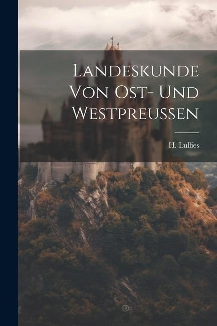 Landeskunde von Ost- und Westpreussen - H. Lullies