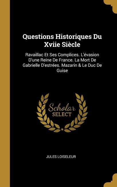 Questions Historiques Du Xviie Siècle: Ravaillac Et Ses Complices. L'évasion D'une Reine De France. La Mort De Gabrielle D'estrées. Mazarin & Le Duc D - Jules Loiseleur