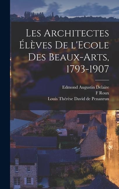 Les architectes élèves de l'Ecole des beaux-arts, 1793-1907 - Louis Thérèse David de Penanrun, Edmond Augustin Delaire, F. Roux